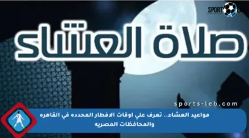 مواعيد العشاء.. تعرف على أوقات الإفطار المحددة في القاهرة والمحافظات المصرية